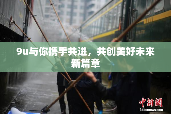 9u与你携手共进，共创美好未来新篇章