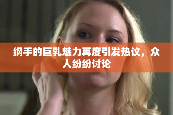 纲手的巨乳魅力再度引发热议，众人纷纷讨论