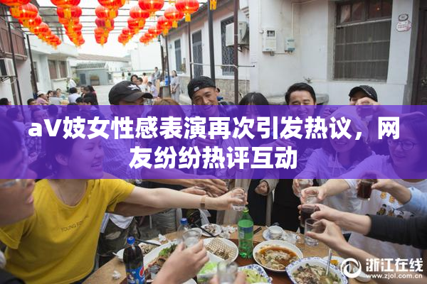 aV妓女性感表演再次引发热议，网友纷纷热评互动