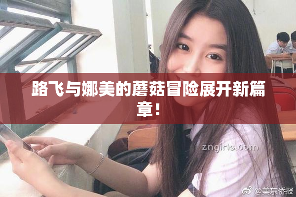 路飞与娜美的蘑菇冒险展开新篇章！