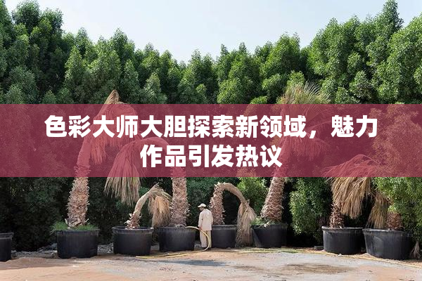 色彩大师大胆探索新领域，魅力作品引发热议