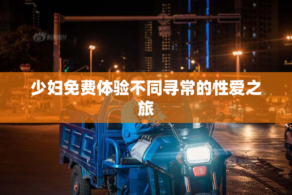 少妇免费体验不同寻常的性爱之旅