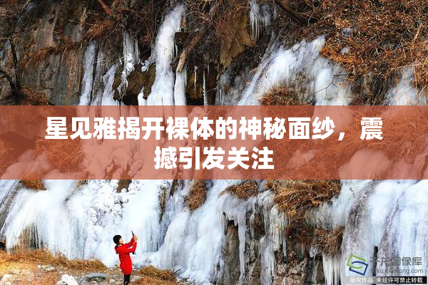 星见雅揭开裸体的神秘面纱，震撼引发关注