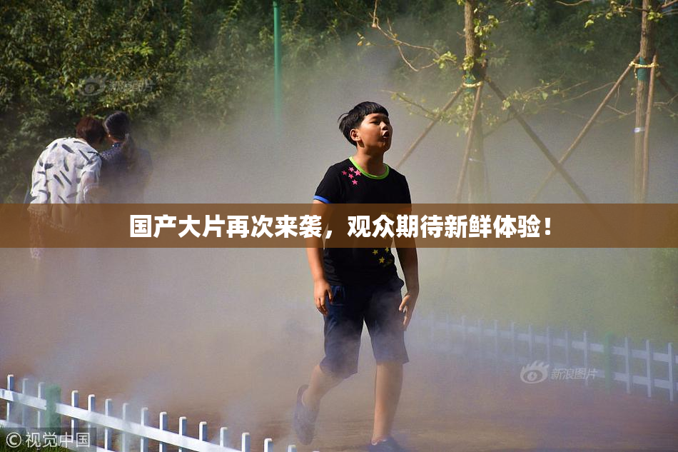 国产大片再次来袭，观众期待新鲜体验！