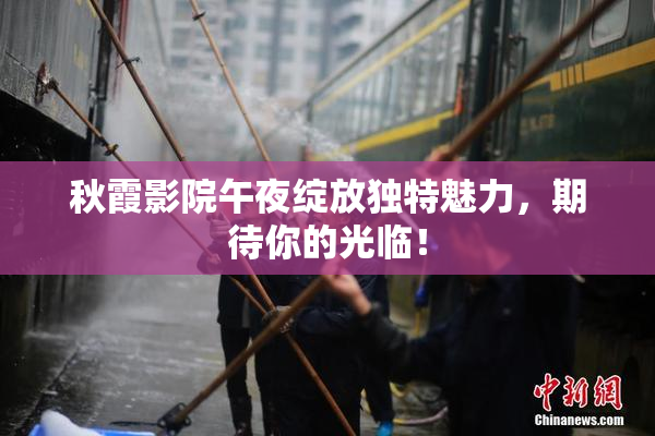 秋霞影院午夜绽放独特魅力，期待你的光临！