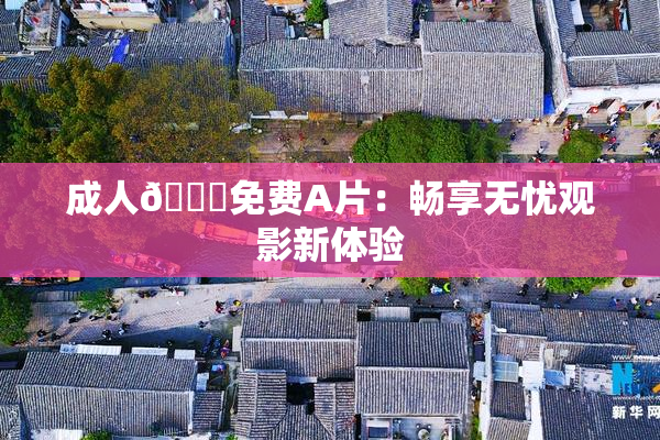 成人🔞免费A片：畅享无忧观影新体验