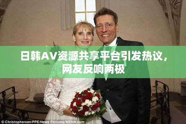日韩AV资源共享平台引发热议，网友反响两极