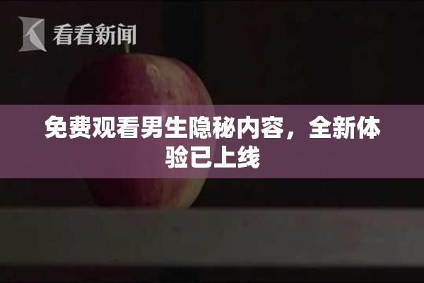 免费观看男生隐秘内容，全新体验已上线