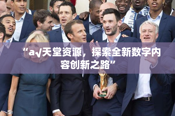 “а√天堂资源，探索全新数字内容创新之路”