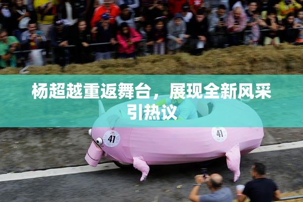 杨超越重返舞台，展现全新风采引热议