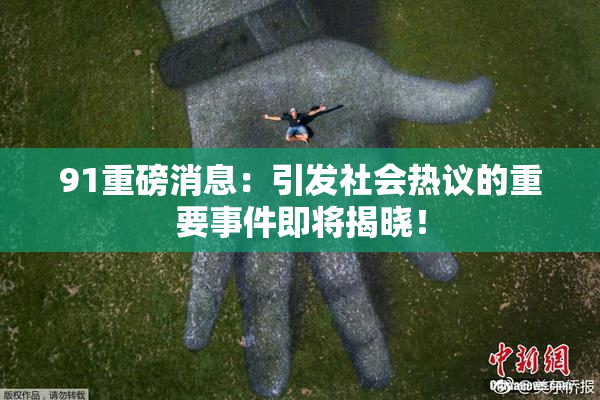 91重磅消息：引发社会热议的重要事件即将揭晓！