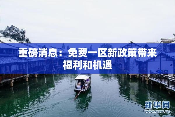 重磅消息：免费一区新政策带来福利和机遇