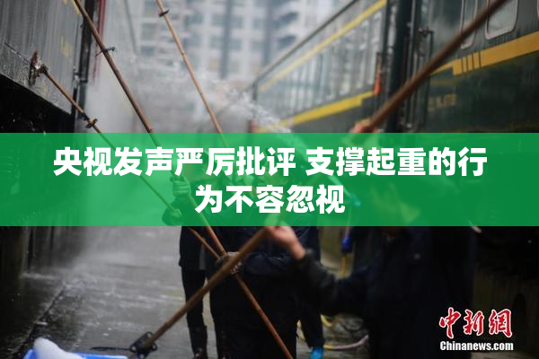 央视发声严厉批评 支撑起重的行为不容忽视