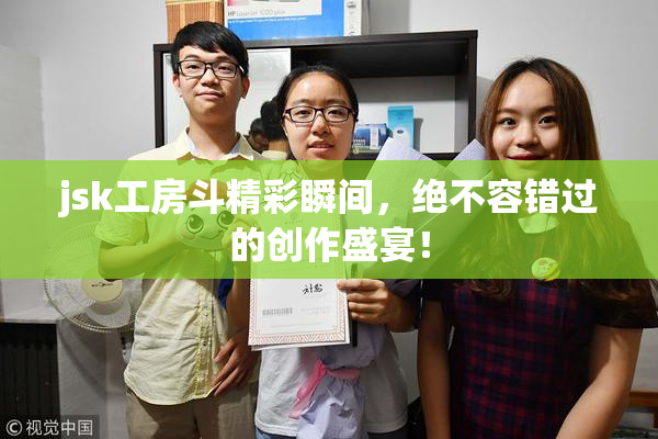 jsk工房斗精彩瞬间，绝不容错过的创作盛宴！