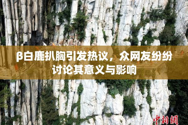 β白鹿扒胸引发热议，众网友纷纷讨论其意义与影响