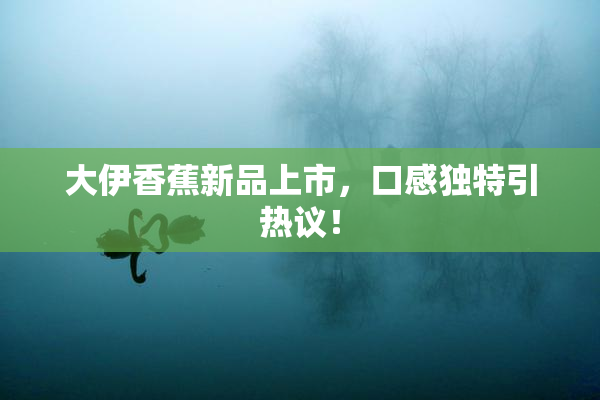 大伊香蕉新品上市，口感独特引热议！