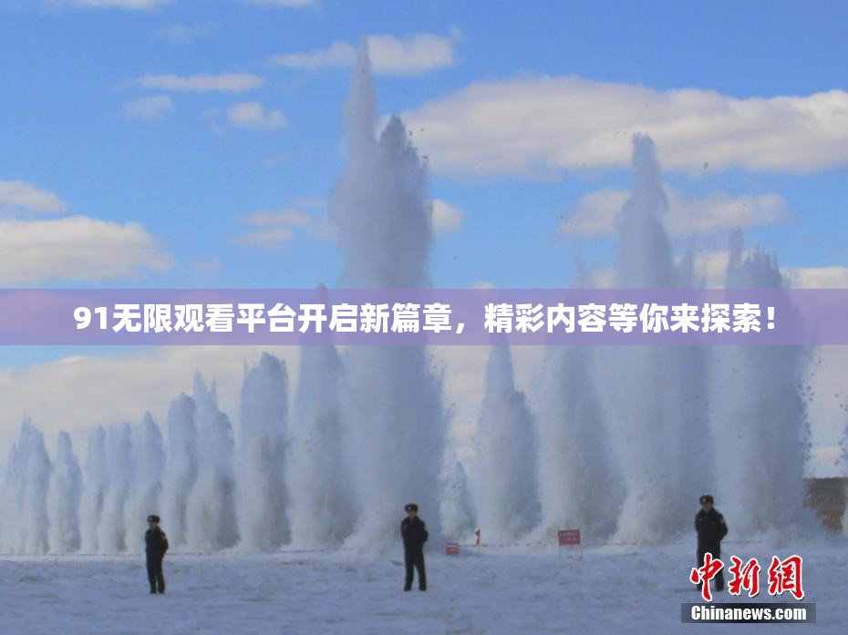 91无限观看平台开启新篇章，精彩内容等你来探索！