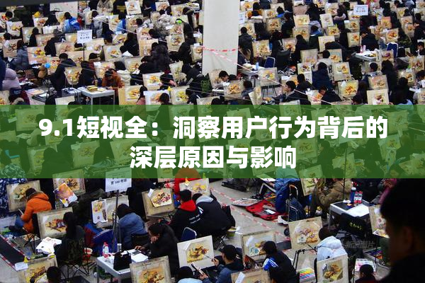 9.1短视全：洞察用户行为背后的深层原因与影响