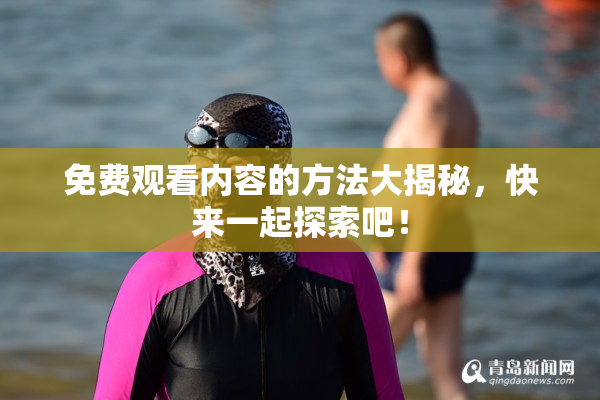 免费观看内容的方法大揭秘，快来一起探索吧！