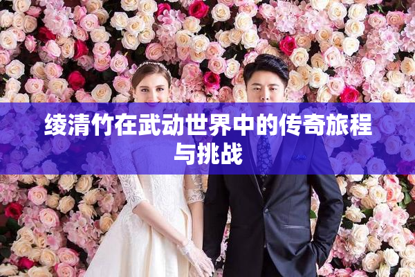绫清竹在武动世界中的传奇旅程与挑战