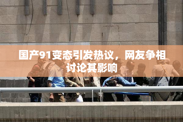 国产91变态引发热议，网友争相讨论其影响