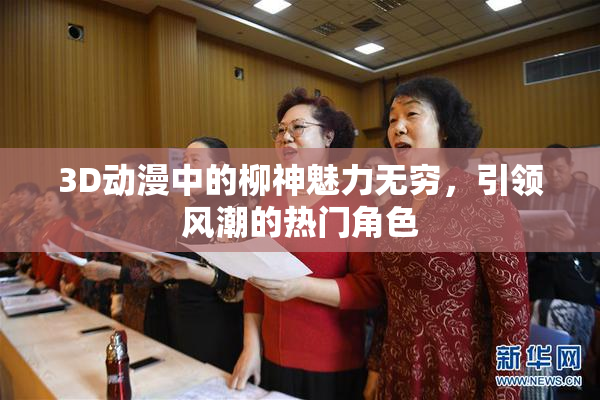 3D动漫中的柳神魅力无穷，引领风潮的热门角色