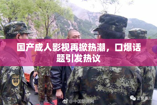 国产成人影视再掀热潮，口爆话题引发热议