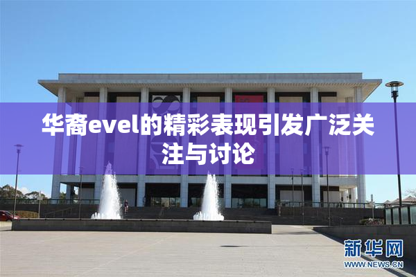 华裔evel的精彩表现引发广泛关注与讨论