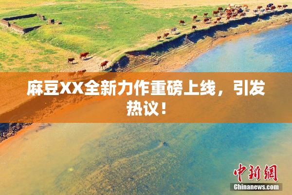 麻豆XX全新力作重磅上线，引发热议！