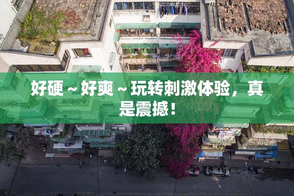 好硬～好爽～玩转刺激体验，真是震撼！