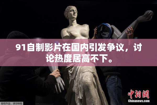 91自制影片在国内引发争议，讨论热度居高不下。