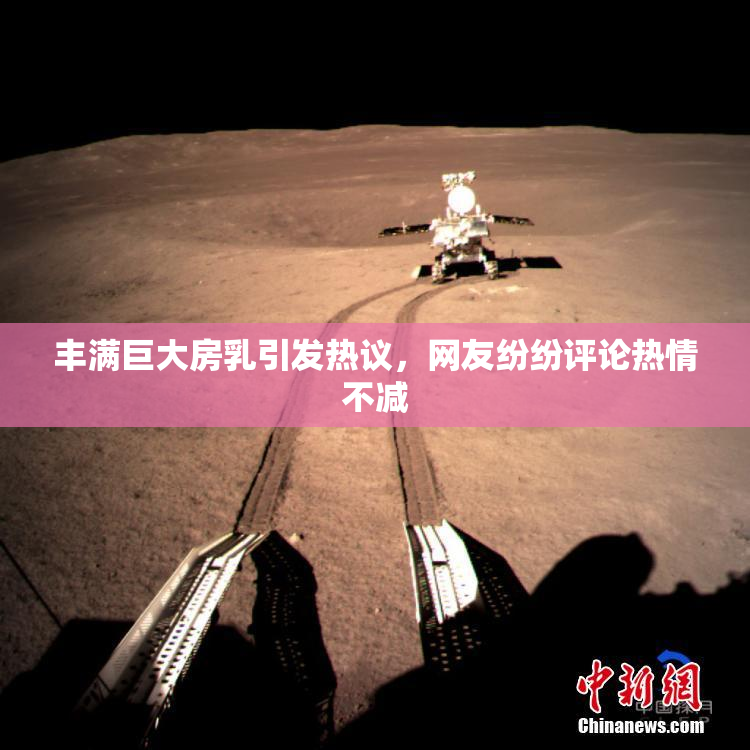丰满巨大房乳引发热议，网友纷纷评论热情不减