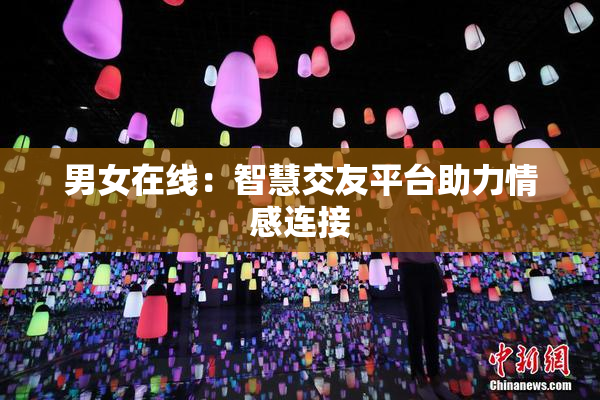 男女在线：智慧交友平台助力情感连接