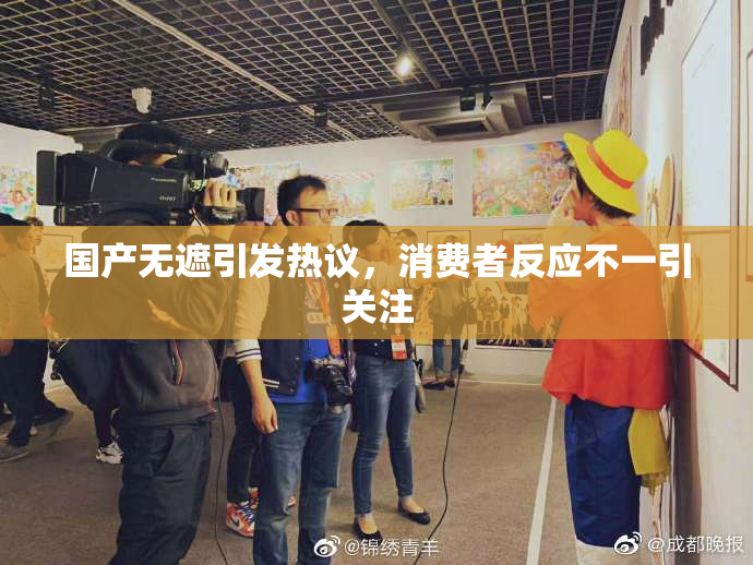 国产无遮引发热议，消费者反应不一引关注