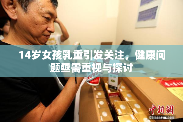 14岁女孩乳重引发关注，健康问题亟需重视与探讨