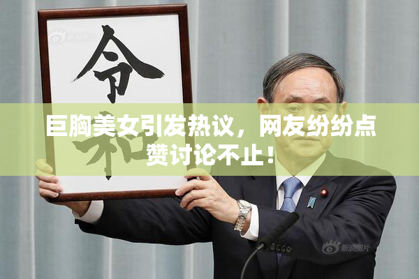 巨胸美女引发热议，网友纷纷点赞讨论不止！