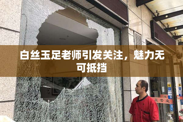 白丝玉足老师引发关注，魅力无可抵挡