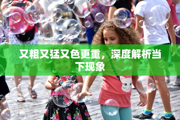 又粗又猛又色更重，深度解析当下现象
