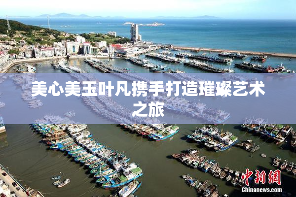 美心美玉叶凡携手打造璀璨艺术之旅