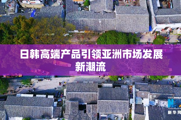 日韩高端产品引领亚洲市场发展新潮流