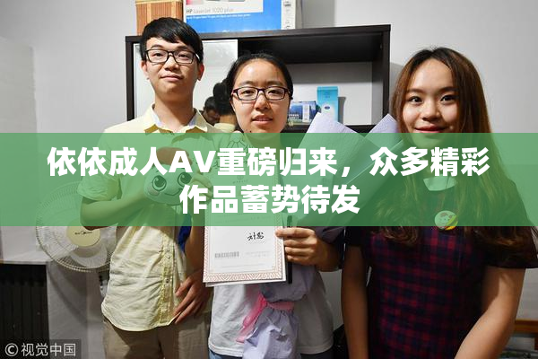 依依成人AV重磅归来，众多精彩作品蓄势待发