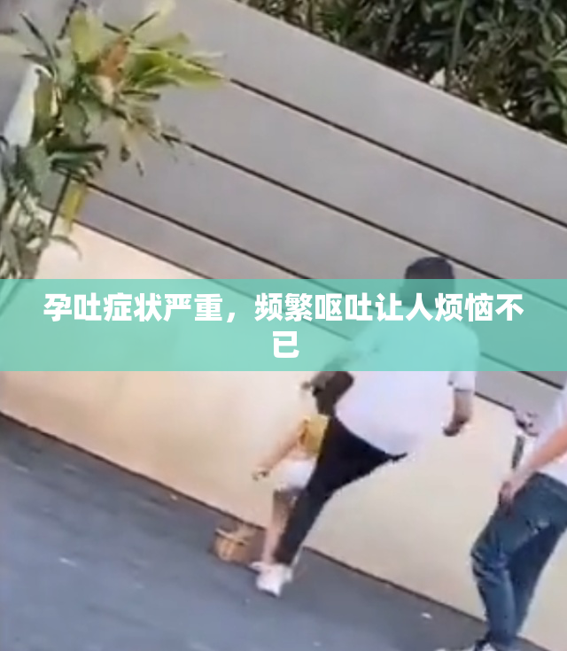孕吐症状严重，频繁呕吐让人烦恼不已