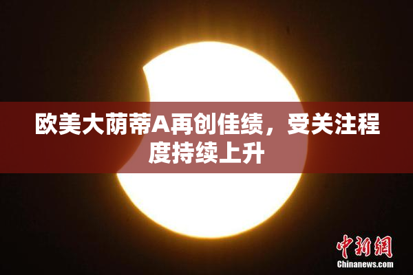 欧美大荫蒂A再创佳绩，受关注程度持续上升