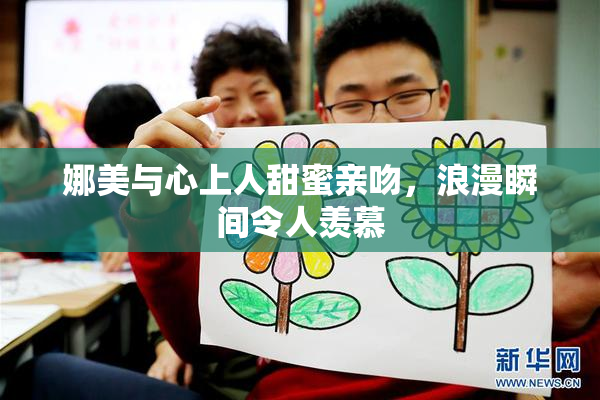 娜美与心上人甜蜜亲吻，浪漫瞬间令人羡慕