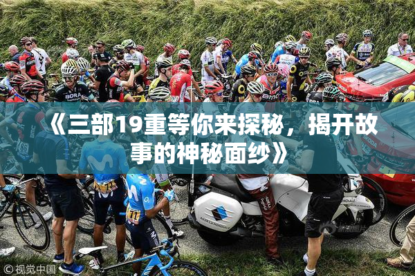 《三部19重等你来探秘，揭开故事的神秘面纱》