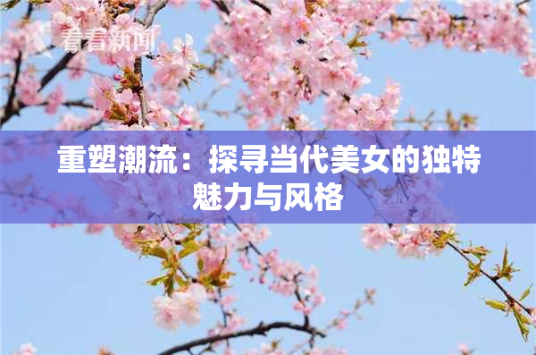 重塑潮流：探寻当代美女的独特魅力与风格