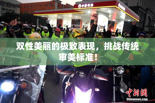 双性美丽的极致表现，挑战传统审美标准！