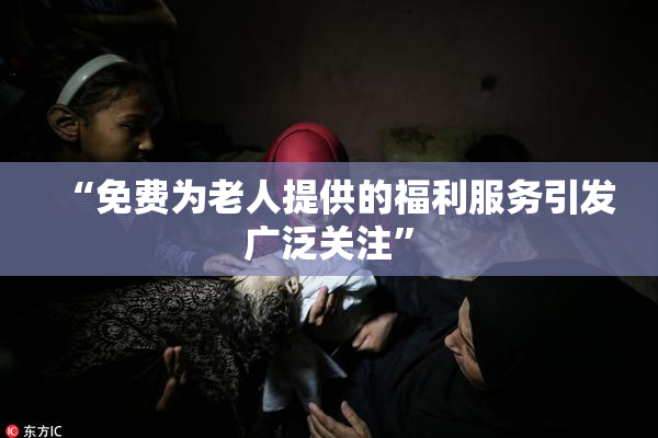 “免费为老人提供的福利服务引发广泛关注”