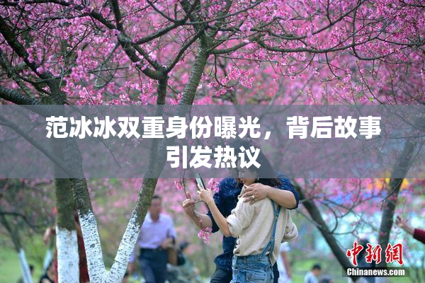 范冰冰双重身份曝光，背后故事引发热议