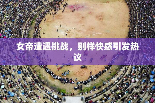 女帝遭遇挑战，别样快感引发热议